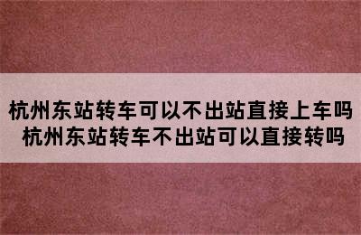 杭州东站转车可以不出站直接上车吗 杭州东站转车不出站可以直接转吗